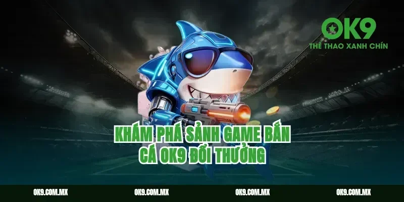 Khám phá sảnh game bắn cá ok9 đổi thưởng