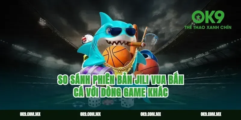 So Sánh Phiên Bản Jili Vua Bắn Cá Với Dòng Game Khác